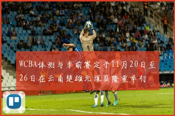 WCBA体测与季前赛定于11月20日至26日在云南楚雄元谋县隆重举行