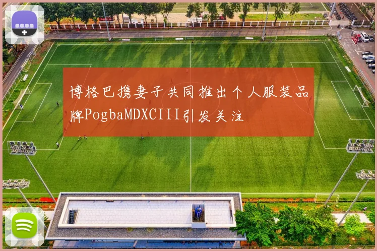 博格巴携妻子共同推出个人服装品牌PogbaMDXCIII引发关注