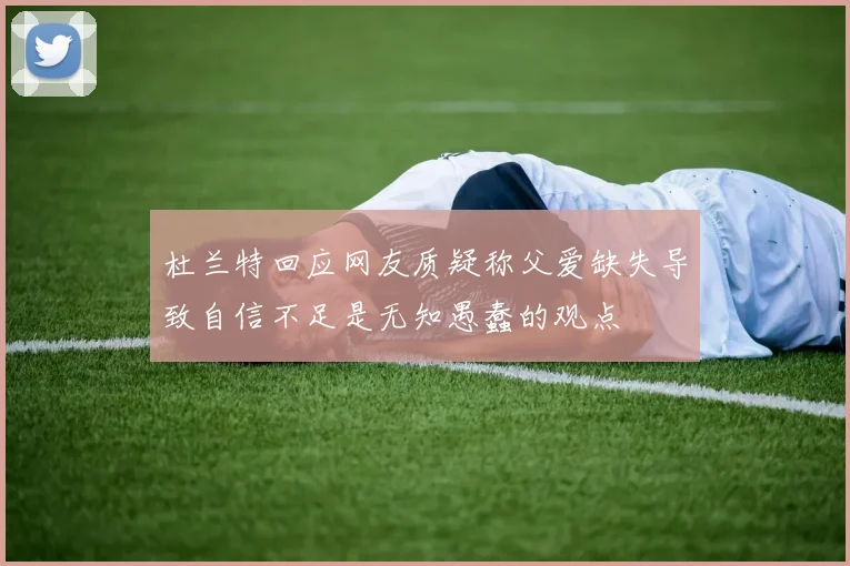 杜兰特回应网友质疑称父爱缺失导致自信不足是无知愚蠢的观点