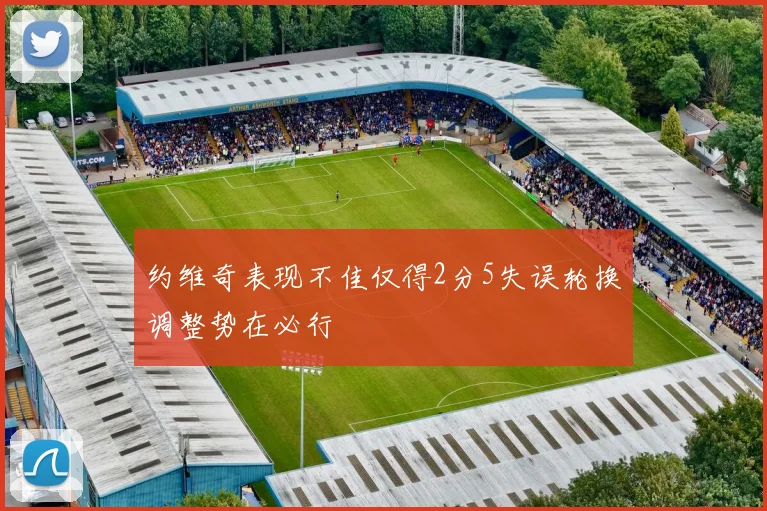 约维奇表现不佳仅得2分5失误轮换调整势在必行