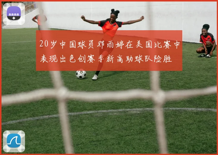 20岁中国球员邓雨婷在美国比赛中表现出色创赛季新高助球队险胜