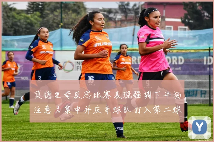 莫德里奇反思比赛表现强调下半场注意力集中并庆幸球队打入第二球