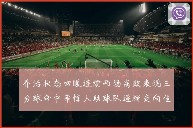 乔治状态回暖连续两场高效表现三分球命中率惊人助球队逐渐走向佳境