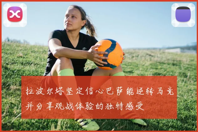 拉波尔塔坚定信心巴萨能逆转马竞并分享观战体验的独特感受