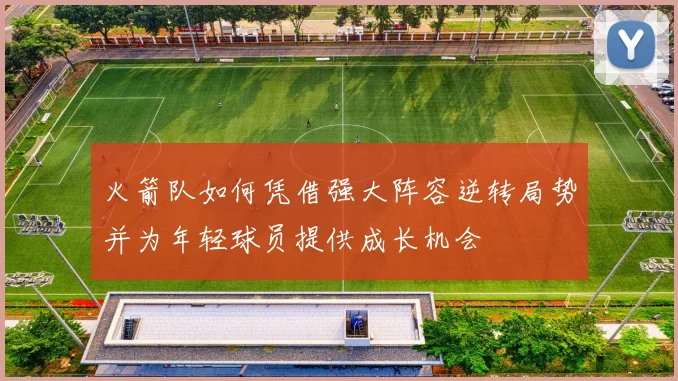 火箭队如何凭借强大阵容逆转局势并为年轻球员提供成长机会