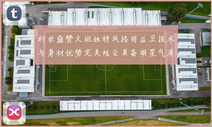 科尔盛赞文班独特风格将后卫技术与身材优势完美结合具备明星气质与球队形象