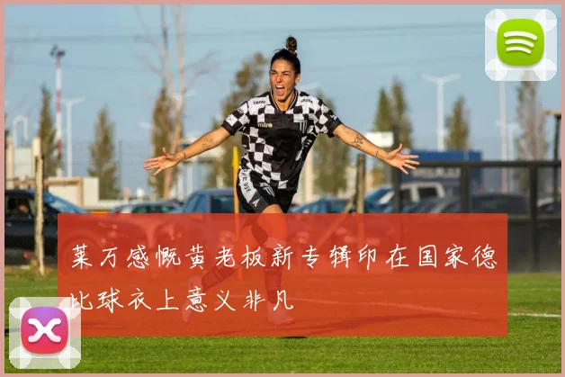 莱万感慨黄老板新专辑印在国家德比球衣上意义非凡