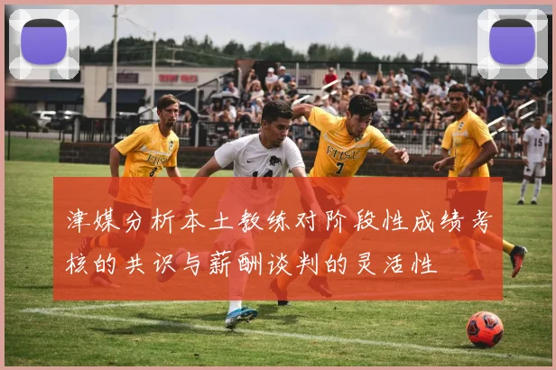 津媒分析本土教练对阶段性成绩考核的共识与薪酬谈判的灵活性