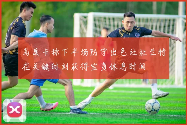 乌度卡称下半场防守出色让杜兰特在关键时刻获得宝贵休息时间
