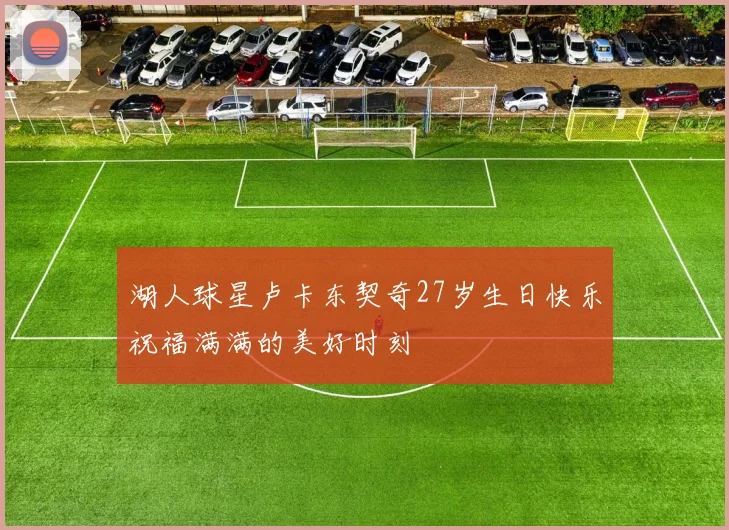 湖人球星卢卡东契奇27岁生日快乐祝福满满的美好时刻