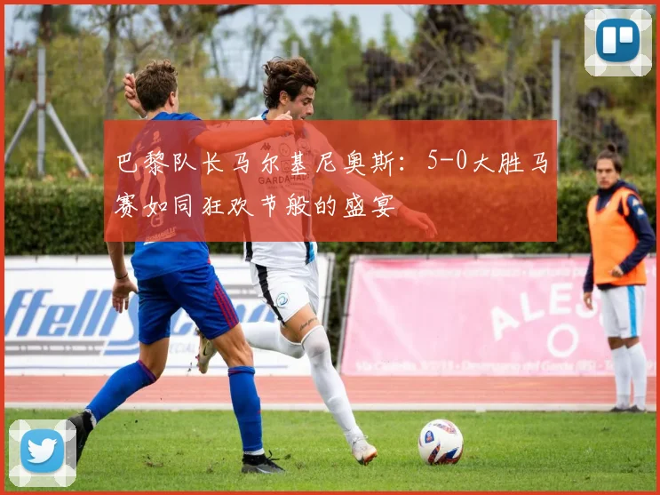 巴黎队长马尔基尼奥斯：5-0大胜马赛如同狂欢节般的盛宴