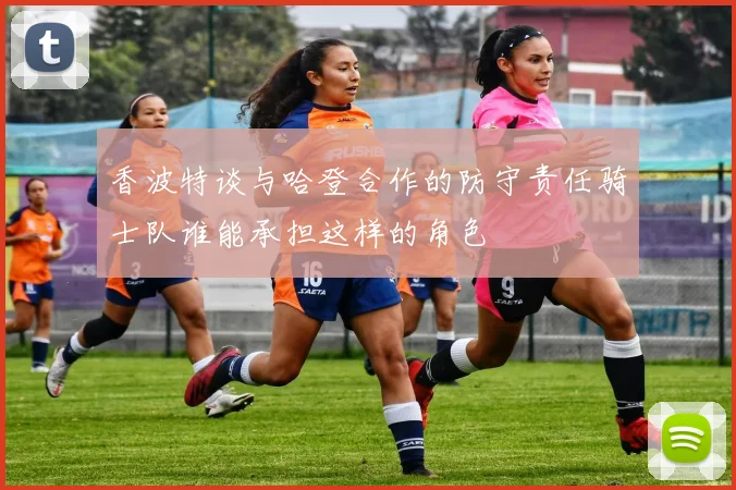 香波特谈与哈登合作的防守责任骑士队谁能承担这样的角色