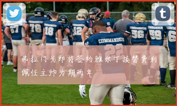 弗拉门戈即将签约雅尔丁接替费利佩任主帅为期两年