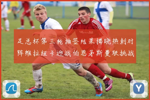 足总杯第三轮抽签结果揭晓热刺对阵维拉纽卡迎战伯恩茅斯曼联挑战布莱顿