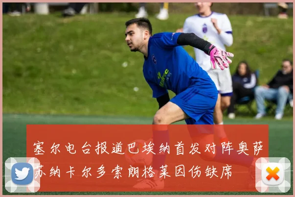 塞尔电台报道巴埃纳首发对阵奥萨苏纳卡尔多索朗格莱因伤缺席