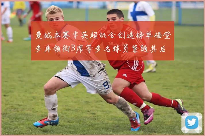 曼城本赛季英超机会创造榜单福登多库领衔B席等多名球员紧随其后