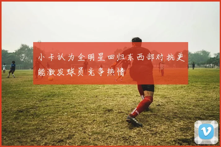 小卡认为全明星回归东西部对抗更能激发球员竞争热情
