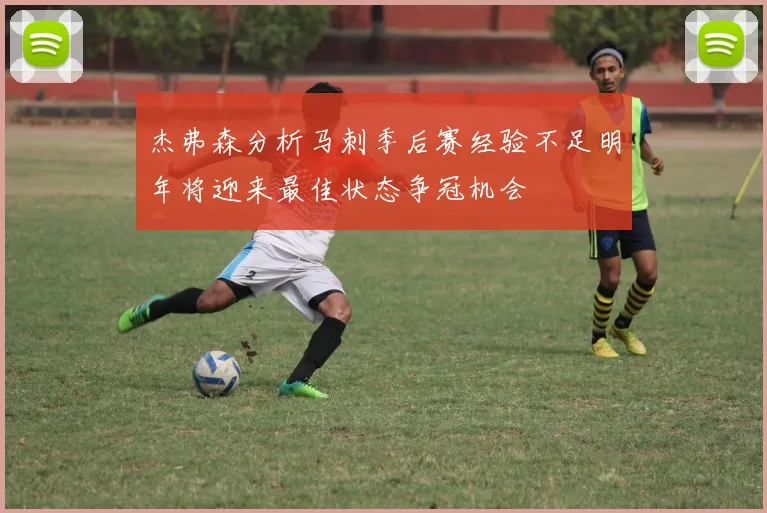 杰弗森分析马刺季后赛经验不足明年将迎来最佳状态争冠机会